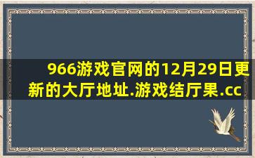 966游戏官网的12月29日更新的大厅地址.游戏结厅果.cc