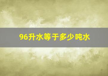 96升水等于多少吨水