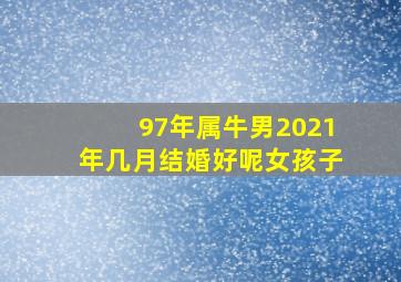 97年属牛男2021年几月结婚好呢女孩子