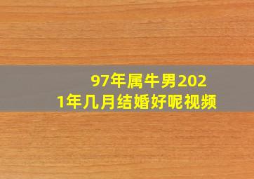 97年属牛男2021年几月结婚好呢视频