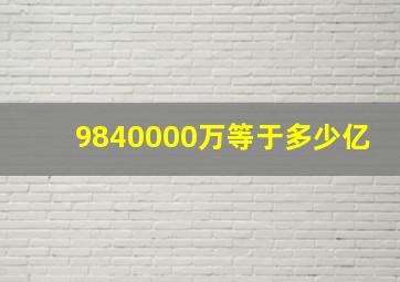 9840000万等于多少亿