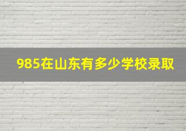 985在山东有多少学校录取