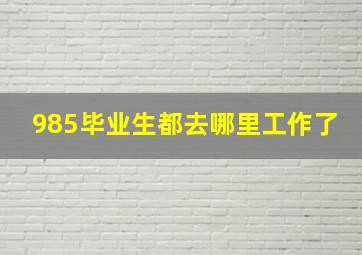 985毕业生都去哪里工作了