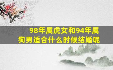 98年属虎女和94年属狗男适合什么时候结婚呢