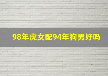 98年虎女配94年狗男好吗