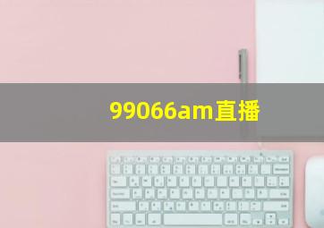 99066am直播