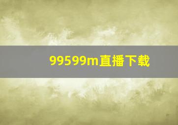 99599m直播下载