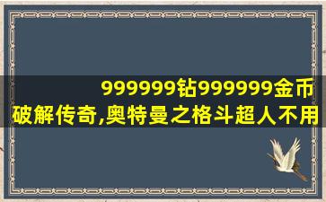 999999钻999999金币破解传奇,奥特曼之格斗超人不用