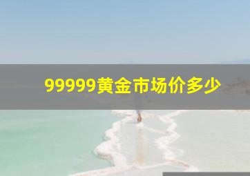 99999黄金市场价多少