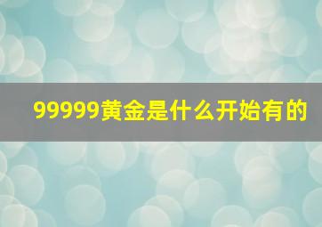 99999黄金是什么开始有的