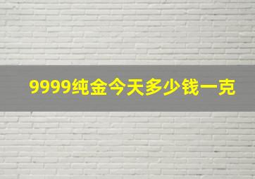 9999纯金今天多少钱一克