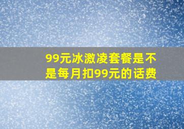 99元冰激凌套餐是不是每月扣99元的话费