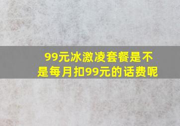 99元冰激凌套餐是不是每月扣99元的话费呢