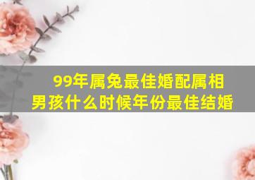 99年属兔最佳婚配属相男孩什么时候年份最佳结婚