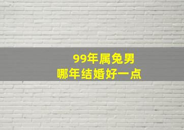 99年属兔男哪年结婚好一点