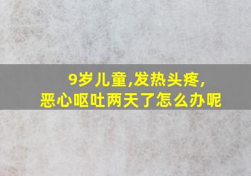 9岁儿童,发热头疼,恶心呕吐两天了怎么办呢