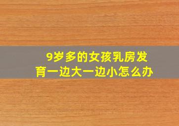 9岁多的女孩乳房发育一边大一边小怎么办