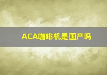 ACA咖啡机是国产吗