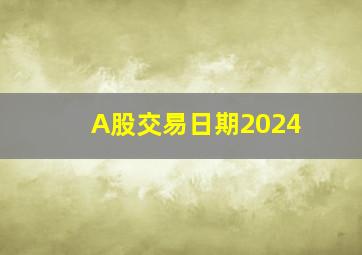 A股交易日期2024