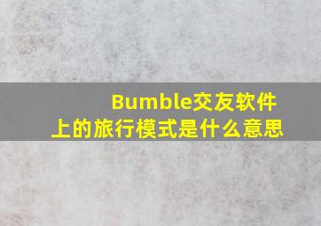 Bumble交友软件上的旅行模式是什么意思