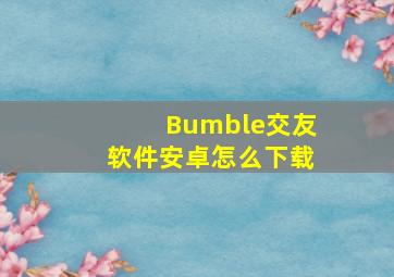 Bumble交友软件安卓怎么下载