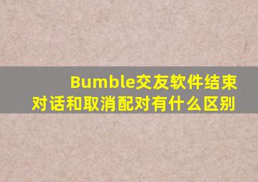 Bumble交友软件结束对话和取消配对有什么区别