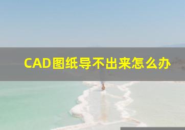 CAD图纸导不出来怎么办