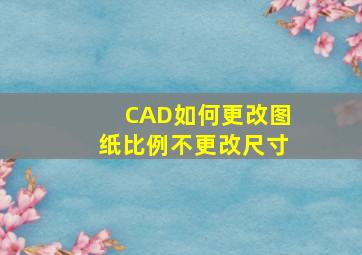 CAD如何更改图纸比例不更改尺寸