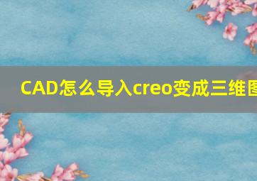 CAD怎么导入creo变成三维图