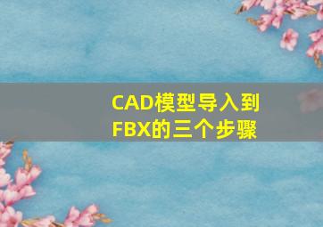 CAD模型导入到FBX的三个步骤