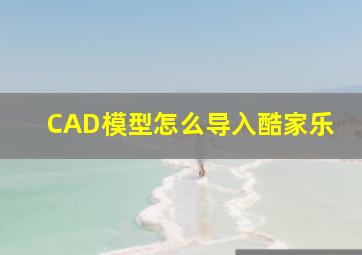 CAD模型怎么导入酷家乐