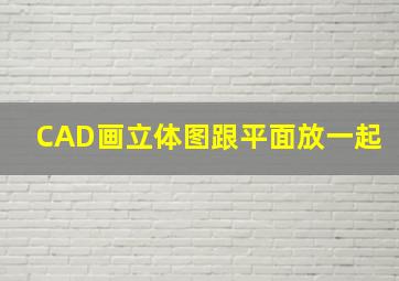 CAD画立体图跟平面放一起