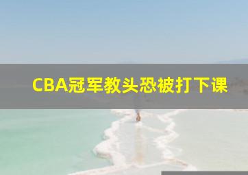 CBA冠军教头恐被打下课