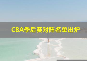 CBA季后赛对阵名单出炉