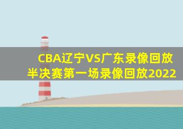 CBA辽宁VS广东录像回放半决赛第一场录像回放2022