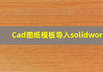 Cad图纸模板导入solidworks