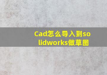 Cad怎么导入到solidworks做草图