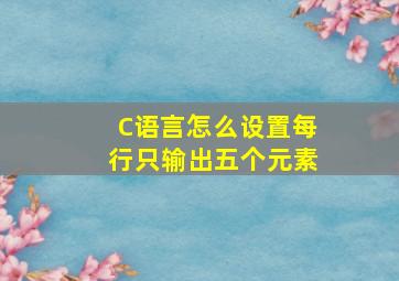 C语言怎么设置每行只输出五个元素