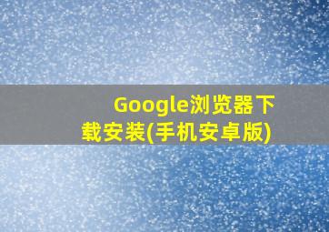 Google浏览器下载安装(手机安卓版)