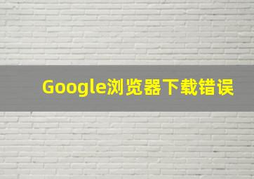 Google浏览器下载错误