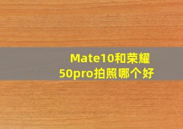 Mate10和荣耀50pro拍照哪个好