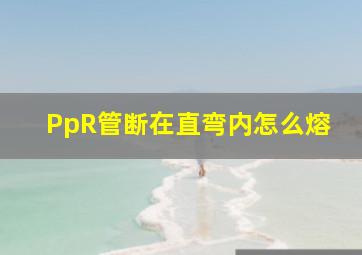 PpR管断在直弯内怎么熔