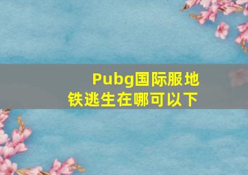 Pubg国际服地铁逃生在哪可以下