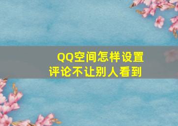 QQ空间怎样设置评论不让别人看到