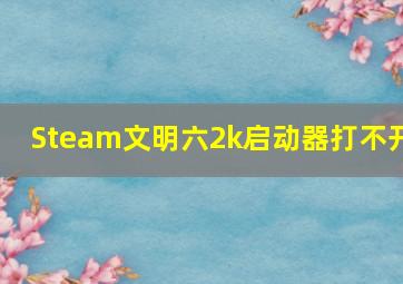 Steam文明六2k启动器打不开