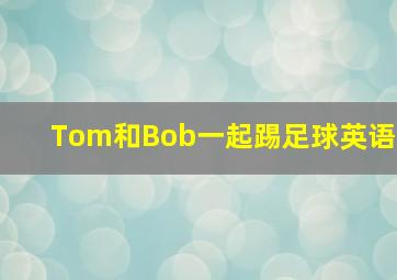 Tom和Bob一起踢足球英语