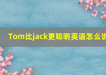 Tom比jack更聪明英语怎么说