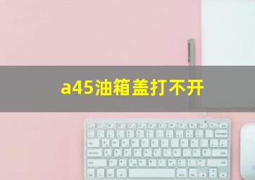 a45油箱盖打不开