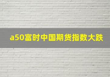 a50富时中国期货指数大跌