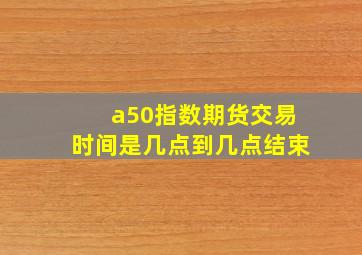 a50指数期货交易时间是几点到几点结束